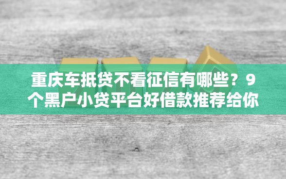 重庆车抵贷不看征信有哪些？9个黑户小贷平台好借款推荐给你
