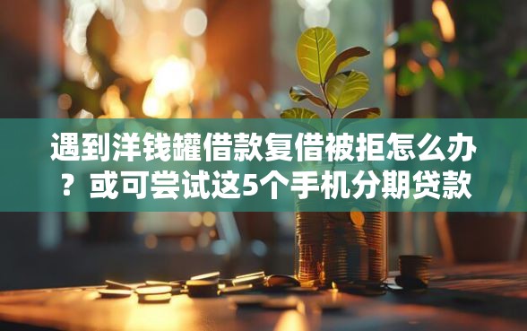 遇到洋钱罐借款复借被拒怎么办？或可尝试这5个手机分期贷款平台