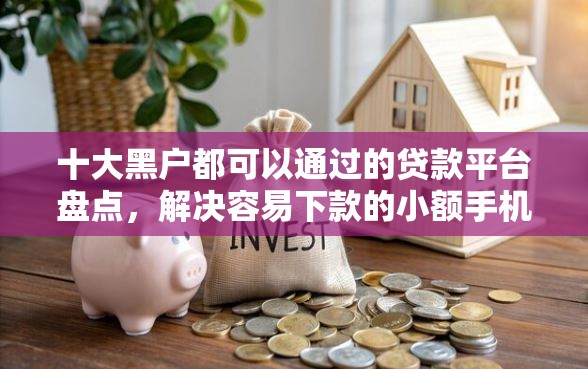 十大黑户都可以通过的贷款平台盘点，解决容易下款的小额手机贷的问题
