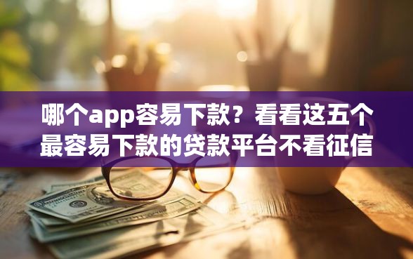 哪个app容易下款？看看这五个最容易下款的贷款平台不看征信