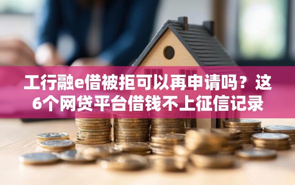 工行融e借被拒可以再申请吗？这6个网贷平台借钱不上征信记录的可以试试
