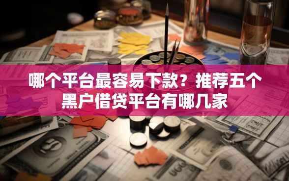 哪个平台最容易下款？推荐五个黑户借贷平台有哪几家