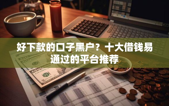 好下款的口子黑户？十大借钱易通过的平台推荐