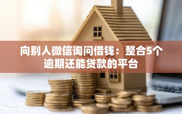 向别人微信询问借钱：整合5个逾期还能贷款的平台