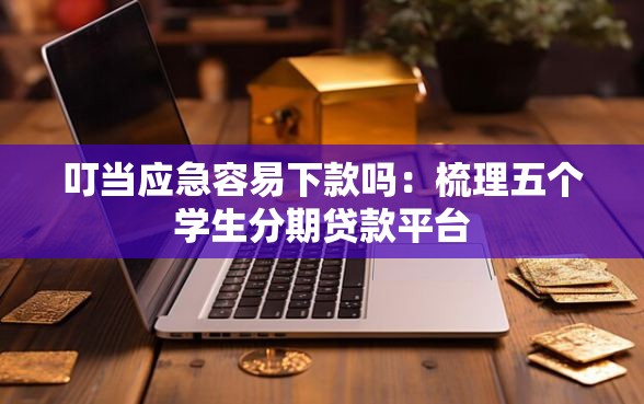 叮当应急容易下款吗：梳理五个学生分期贷款平台