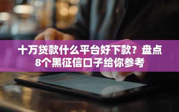 十万贷款什么平台好下款？盘点8个黑征信口子给你参考