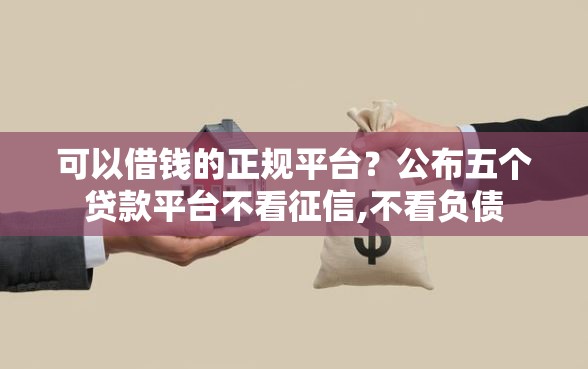 可以借钱的正规平台？公布五个贷款平台不看征信,不看负债