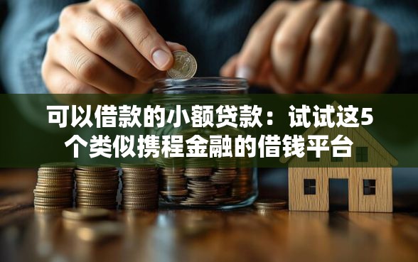 可以借款的小额贷款：试试这5个类似携程金融的借钱平台
