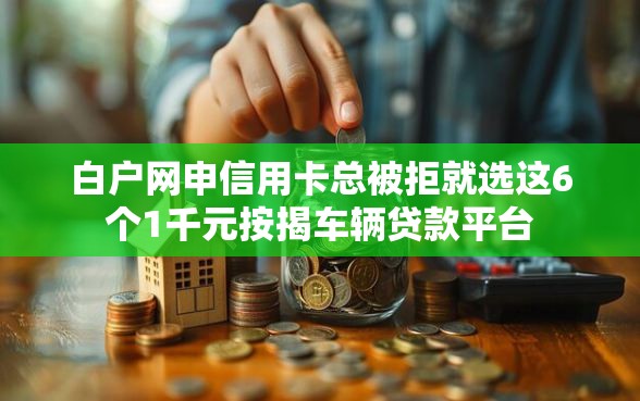 白户网申信用卡总被拒就选这6个1千元按揭车辆贷款平台