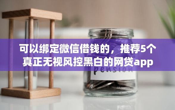 可以绑定微信借钱的，推荐5个真正无视风控黑白的网贷app