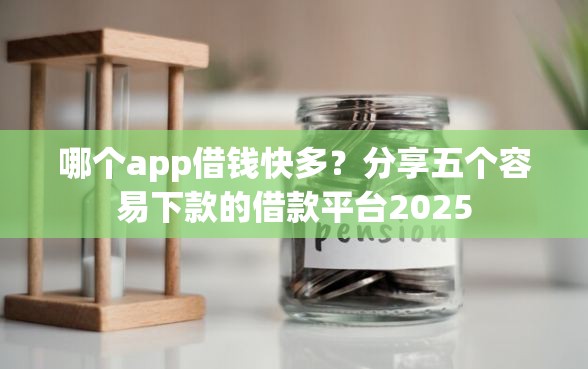 哪个app借钱快多？分享五个容易下款的借款平台2025