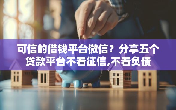 可信的借钱平台微信？分享五个贷款平台不看征信,不看负债