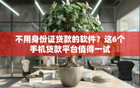 不用身份证贷款的软件？这6个手机贷款平台值得一试