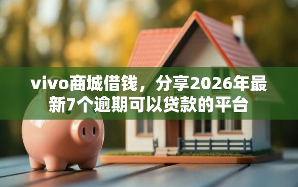 vivo商城借钱，分享2026年最新7个逾期可以贷款的平台