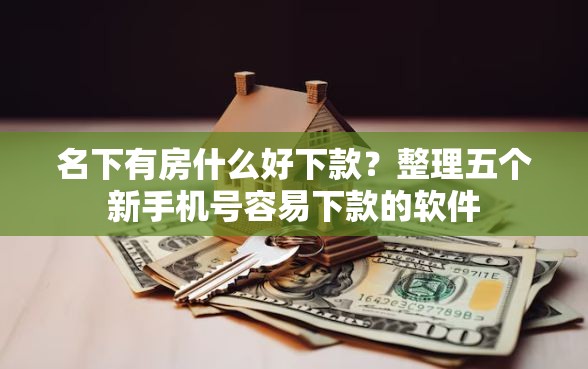名下有房什么好下款？整理五个新手机号容易下款的软件
