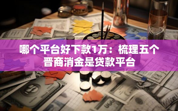 哪个平台好下款1万：梳理五个晋商消金是贷款平台