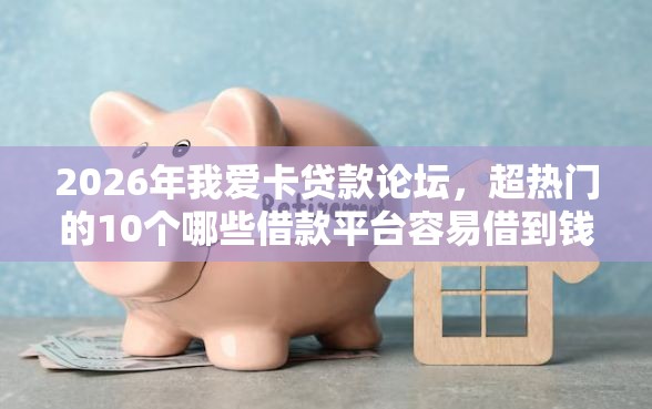 2026年我爱卡贷款论坛，超热门的10个哪些借款平台容易借到钱推荐