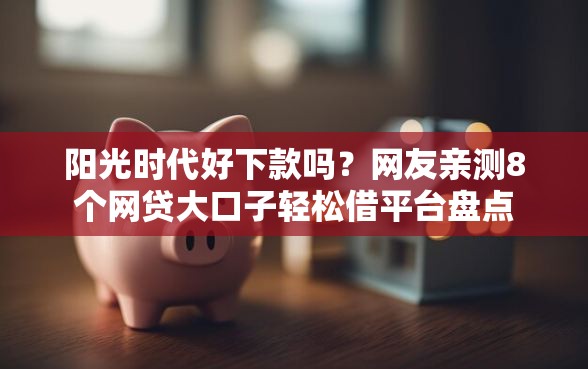 阳光时代好下款吗？网友亲测8个网贷大口子轻松借平台盘点