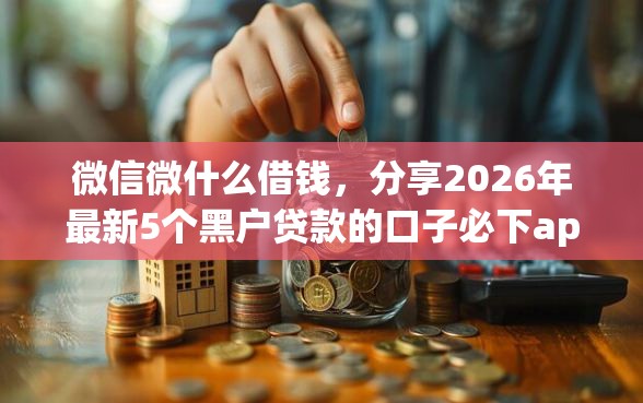 微信微什么借钱,分享2026年最新5个黑户贷款的口子必下app 微信微什么借钱,分享2026年最新5个黑户贷款的口子必下app