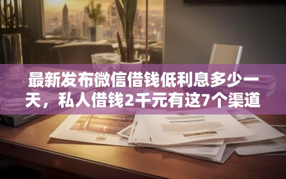 最新发布微信借钱低利息多少一天，私人借钱2千元有这7个渠道
