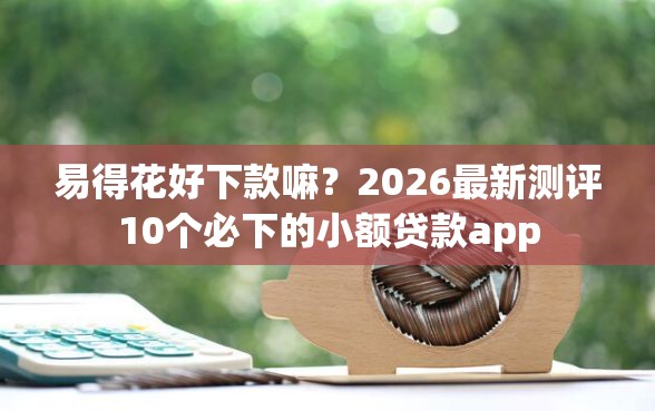易得花好下款嘛？2026最新测评10个必下的小额贷款app
