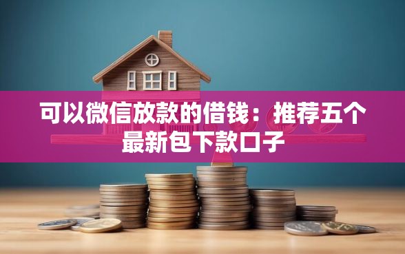可以微信放款的借钱：推荐五个最新包下款口子