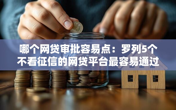 哪个网贷审批容易点：罗列5个不看征信的网贷平台最容易通过的