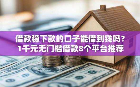 借款稳下款的口子能借到钱吗？1千元无门槛借款8个平台推荐