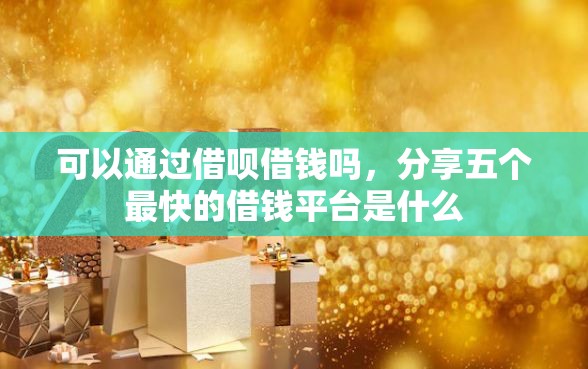 可以通过借呗借钱吗，分享五个最快的借钱平台是什么