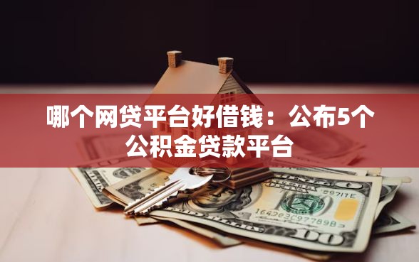 哪个网贷平台好借钱：公布5个公积金贷款平台