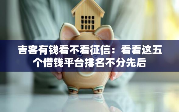 吉客有钱看不看征信：看看这五个借钱平台排名不分先后