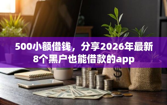 500小额借钱，分享2026年最新8个黑户也能借款的app