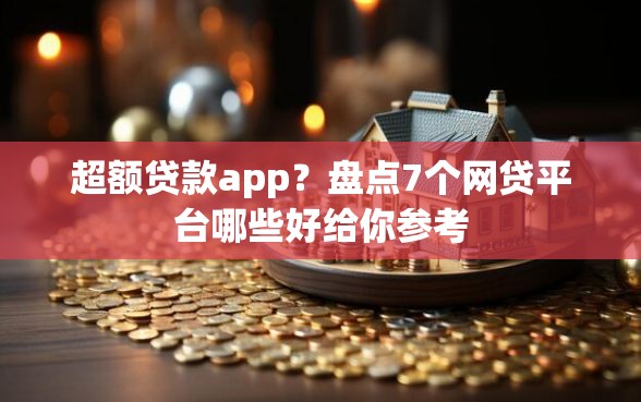 超额贷款app？盘点7个网贷平台哪些好给你参考