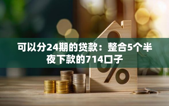 可以分24期的贷款：整合5个半夜下款的714口子