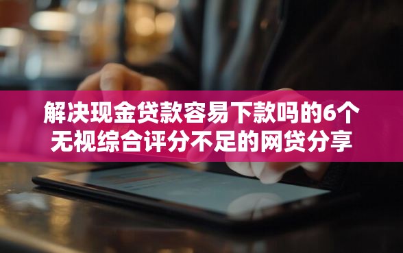 解决现金贷款容易下款吗的6个无视综合评分不足的网贷分享