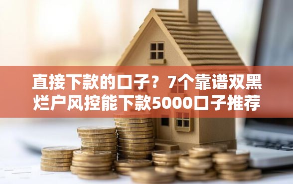 直接下款的口子？7个靠谱双黑烂户风控能下款5000口子推荐
