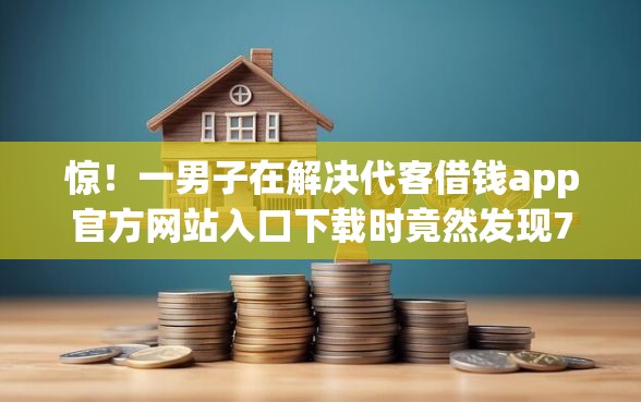 惊！一男子在解决代客借钱app官方网站入口下载时竟然发现7个贷款平台好通过，事后分享了出来
