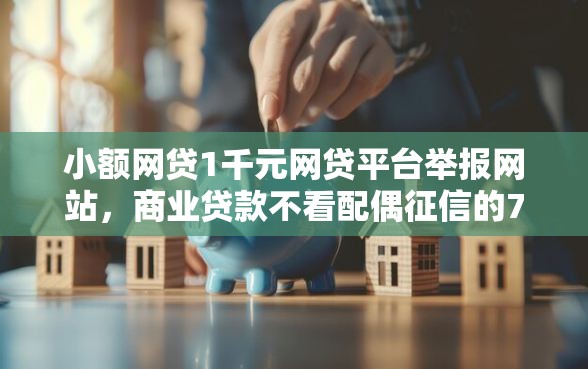 小额网贷1千元网贷平台举报网站，商业贷款不看配偶征信的7个平台介绍