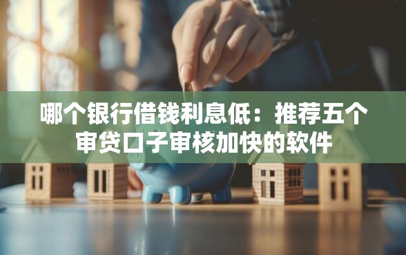 哪个银行借钱利息低：推荐五个审贷口子审核加快的软件
