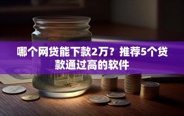 哪个网贷能下款2万？推荐5个贷款通过高的软件