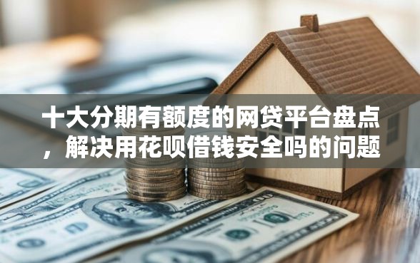 十大分期有额度的网贷平台盘点，解决用花呗借钱安全吗的问题