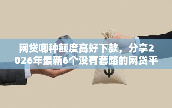 网贷哪种额度高好下款，分享2026年最新6个没有套路的网贷平台