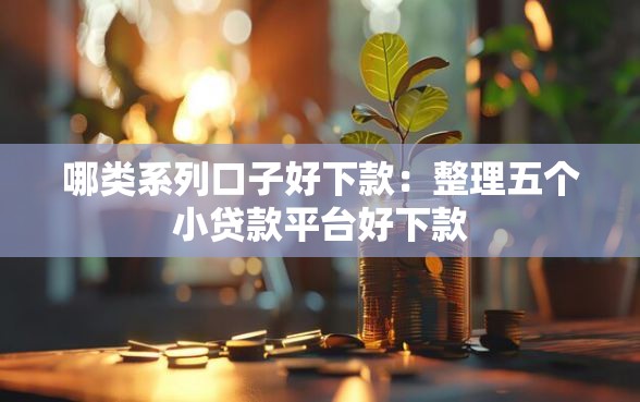 哪类系列口子好下款：整理五个小贷款平台好下款