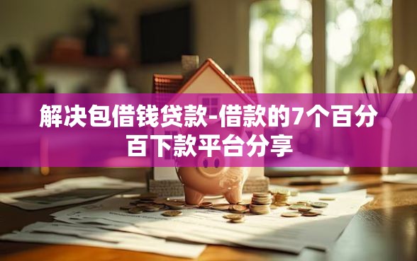 解决包借钱贷款-借款的7个百分百下款平台分享 解决包借钱贷款-借款的7个百分百下款平台分享