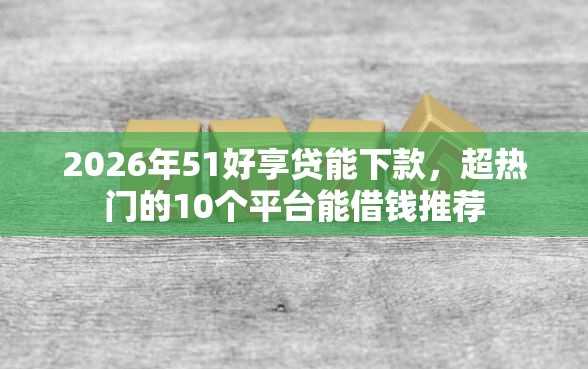 2026年51好享贷能下款，超热门的10个平台能借钱推荐