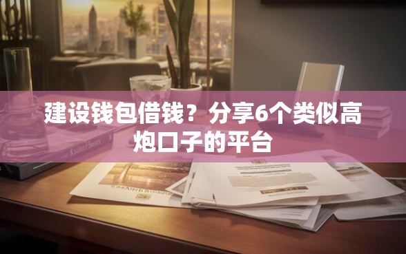 建设钱包借钱？分享6个类似高炮口子的平台