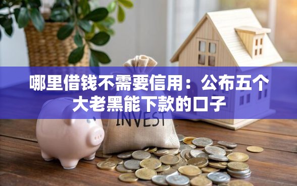 哪里借钱不需要信用：公布五个大老黑能下款的口子