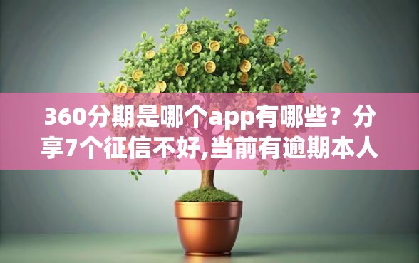 360分期是哪个app有哪些？分享7个征信不好,当前有逾期本人急需能借钱的平台