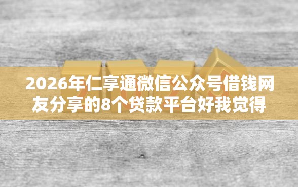 2026年仁享通微信公众号借钱网友分享的8个贷款平台好我觉得不错！