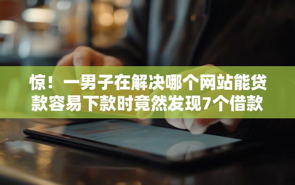 惊！一男子在解决哪个网站能贷款容易下款时竟然发现7个借款平台容易通过不看征信，事后分享了出来